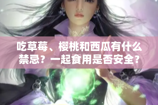 吃草莓、樱桃和西瓜有什么禁忌？一起食用是否安全？