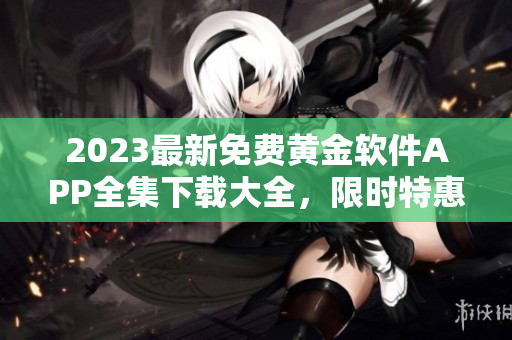 2023最新免费黄金软件APP全集下载大全，限时特惠！