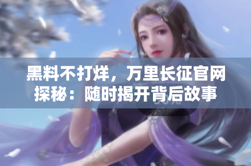 黑料不打烊，万里长征官网探秘：随时揭开背后故事