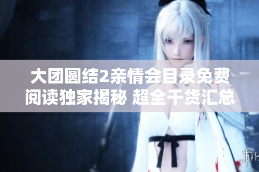 大团圆结2亲情会目录免费阅读独家揭秘 超全干货汇总!