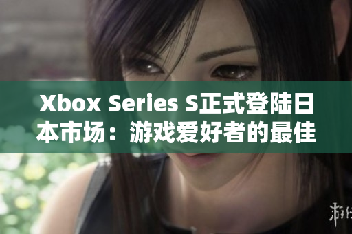 Xbox Series S正式登陆日本市场：游戏爱好者的最佳选择