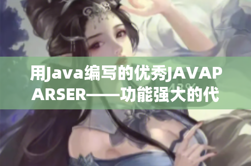 用Java编写的优秀JAVAPARSER——功能强大的代码解析工具