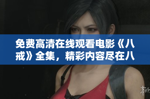 免费高清在线观看电影《八戒》全集，精彩内容尽在八戒电影免费版