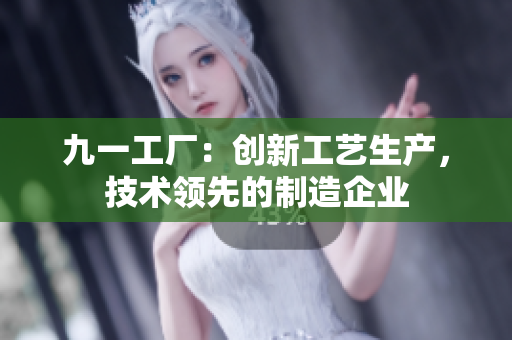 九一工厂：创新工艺生产，技术领先的制造企业