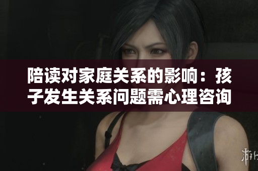 陪读对家庭关系的影响：孩子发生关系问题需心理咨询