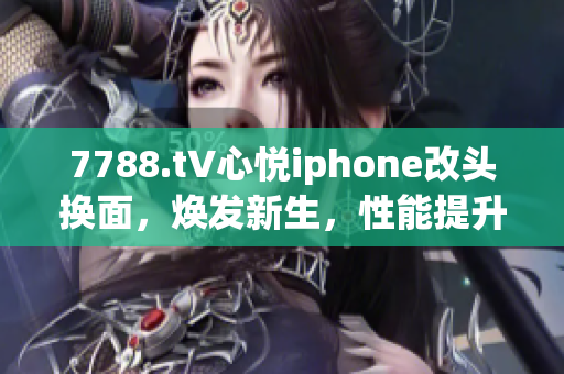 7788.t∨心悦iphone改头换面，焕发新生，性能提升更佳