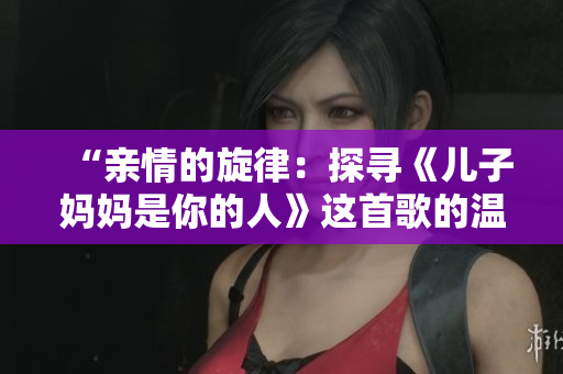 “亲情的旋律：探寻《儿子妈妈是你的人》这首歌的温暖力量”
