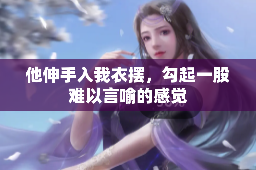 他伸手入我衣摆，勾起一股难以言喻的感觉