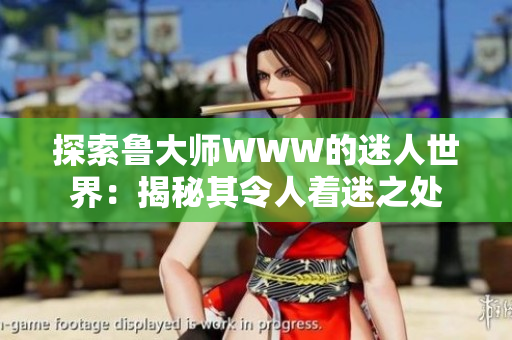 探索鲁大师WWW的迷人世界：揭秘其令人着迷之处