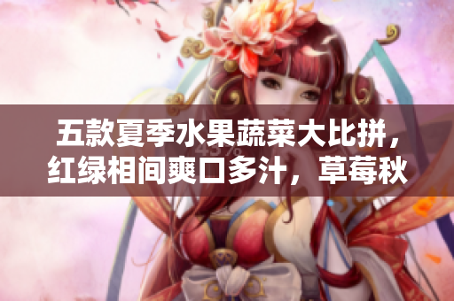 五款夏季水果蔬菜大比拼，红绿相间爽口多汁，草莓秋葵黄瓜丝瓜芭乐全揭秘