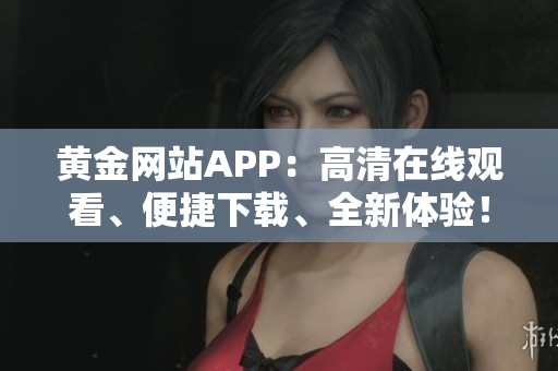 黄金网站APP：高清在线观看、便捷下载、全新体验！