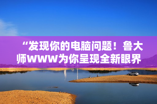“发现你的电脑问题！鲁大师WWW为你呈现全新眼界”