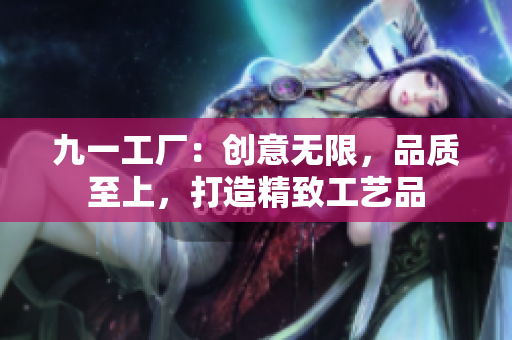 九一工厂：创意无限，品质至上，打造精致工艺品