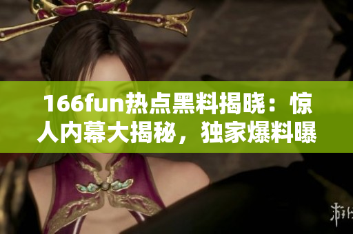 166fun热点黑料揭晓：惊人内幕大揭秘，独家爆料曝光详尽真相