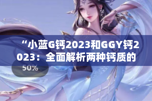 “小蓝G钙2023和GGY钙2023：全面解析两种钙质的功效与适用场景”