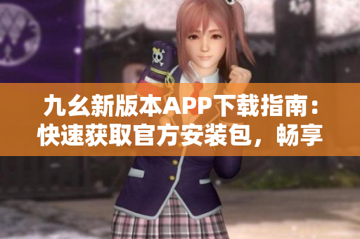 九幺新版本APP下载指南：快速获取官方安装包，畅享全新功能