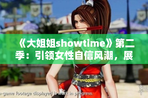 《大姐姐showtime》第二季：引领女性自信风潮，展现真我风采！