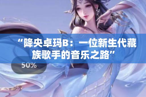 “降央卓玛B：一位新生代藏族歌手的音乐之路”