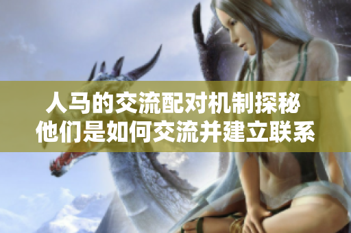 人马的交流配对机制探秘 他们是如何交流并建立联系的