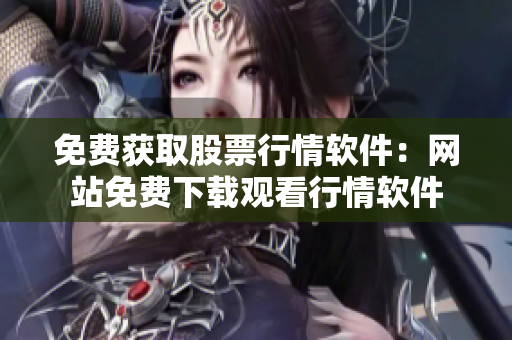 免费获取股票行情软件：网站免费下载观看行情软件