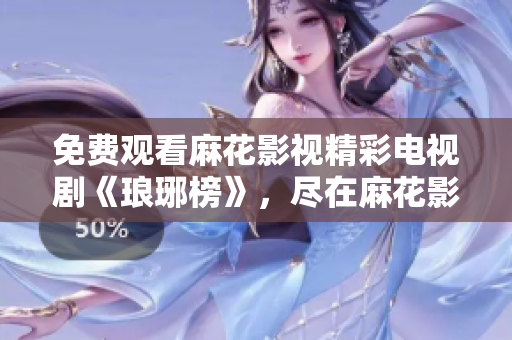 免费观看麻花影视精彩电视剧《琅琊榜》，尽在麻花影视平台