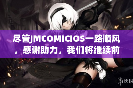 尽管JMCOMICIOS一路顺风，感谢助力，我们将继续前行