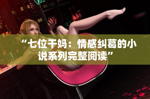 “七位干妈：情感纠葛的小说系列完整阅读”