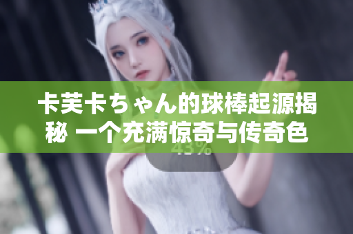 卡芙卡ちゃん的球棒起源揭秘 一个充满惊奇与传奇色彩的故事