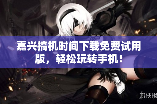 嘉兴搞机时间下载免费试用版，轻松玩转手机！