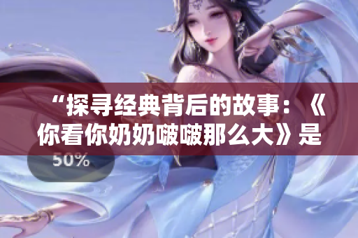 “探寻经典背后的故事：《你看你奶奶啵啵那么大》是什么歌？”