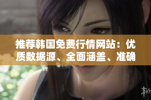 推荐韩国免费行情网站：优质数据源、全面涵盖、准确度高