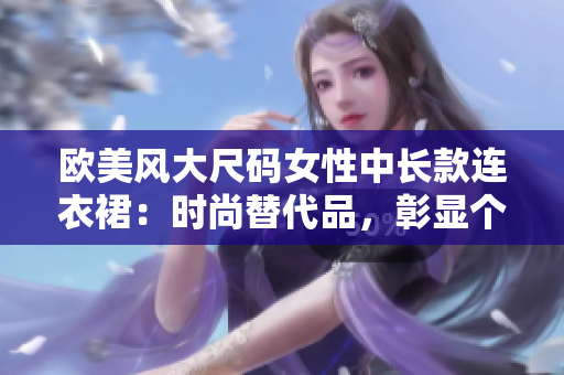 欧美风大尺码女性中长款连衣裙：时尚替代品，彰显个性魅力