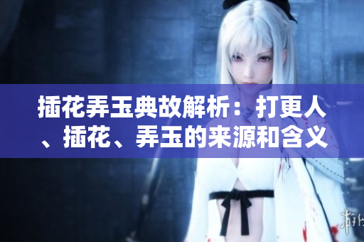 插花弄玉典故解析：打更人、插花、弄玉的来源和含义