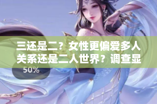 三还是二？女性更偏爱多人关系还是二人世界？调查显示她们的选择!