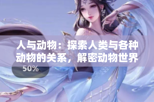 人与动物：探索人类与各种动物的关系，解密动物世界的奥秘
