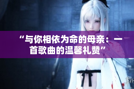“与你相依为命的母亲：一首歌曲的温馨礼赞”