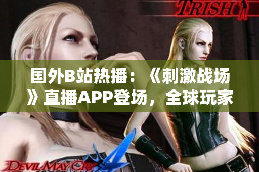 国外B站热播：《刺激战场》直播APP登场，全球玩家疯狂追捧