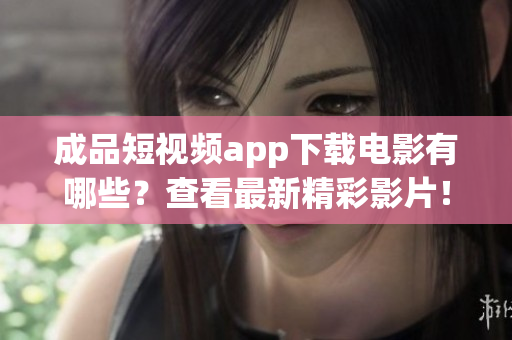 成品短视频app下载电影有哪些？查看最新精彩影片！