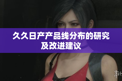 久久日产产品线分布的研究及改进建议