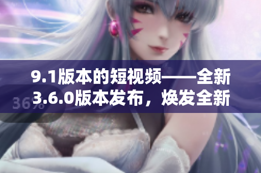 9.1版本的短视频——全新3.6.0版本发布，焕发全新活力