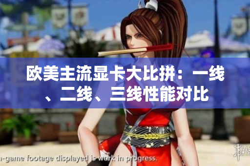 欧美主流显卡大比拼：一线、二线、三线性能对比