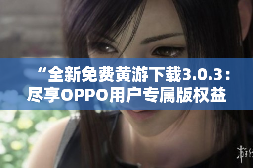 “全新免费黄游下载3.0.3：尽享OPPO用户专属版权益！”