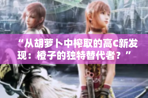 “从胡萝卜中榨取的高C新发现：橙子的独特替代者？”