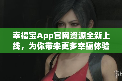 幸福宝App官网资源全新上线，为你带来更多幸福体验