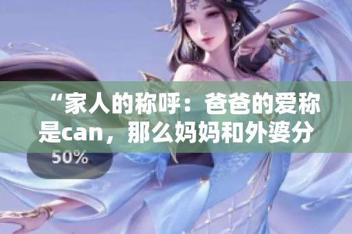 “家人的称呼：爸爸的爱称是can，那么妈妈和外婆分别怎么称呼呢？”