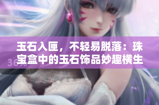 玉石入匣，不轻易脱落：珠宝盒中的玉石饰品妙趣横生
