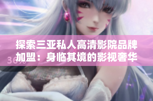 探索三亚私人高清影院品牌加盟：身临其境的影视奢华体验，图片揭秘！