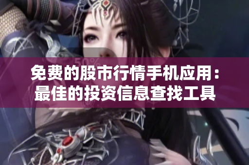 免费的股市行情手机应用：最佳的投资信息查找工具