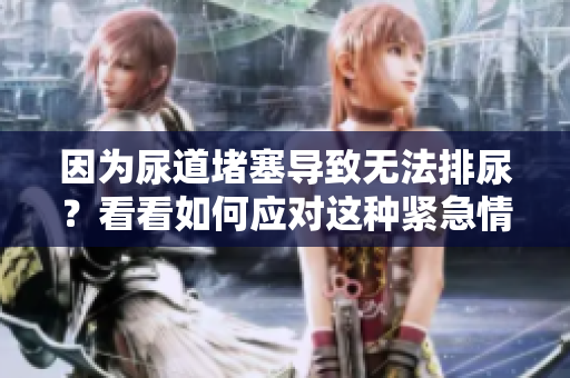 因为尿道堵塞导致无法排尿？看看如何应对这种紧急情况
