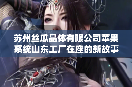 苏州丝瓜晶体有限公司苹果系统山东工厂在座的新故事